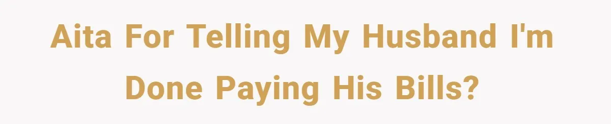AITA for telling my husband I'm done paying his bills?