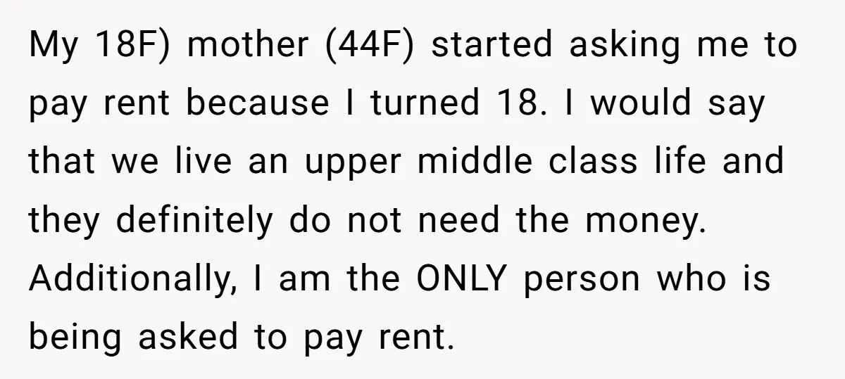My 18F) mother (44F) started asking me to pay rent because I turned 18. I would say that we live an upper middle class life and they definitely do not...