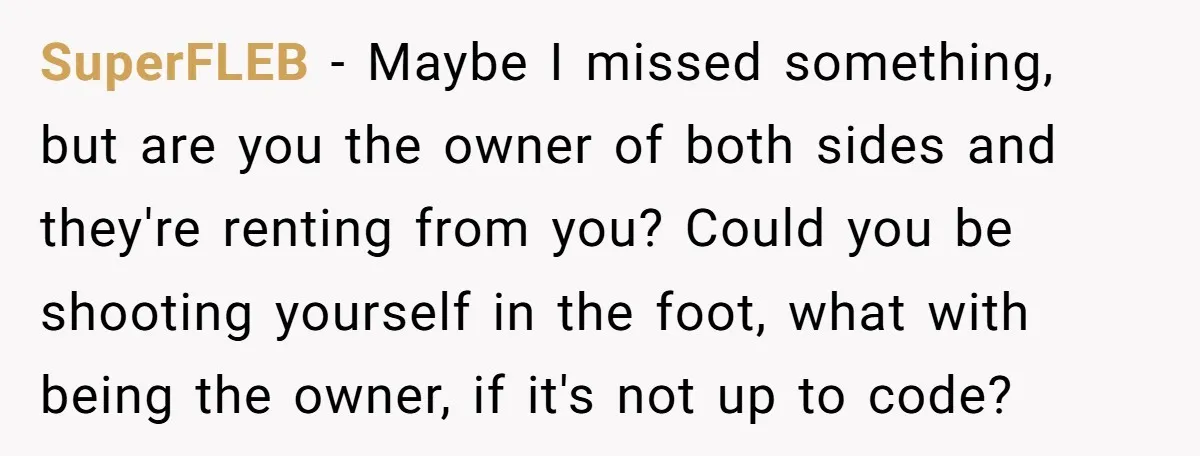 SuperFLEB − Maybe I missed something, but are you the owner of both sides and they're renting from you? Could you be shooting yourself in the foot, what with being...