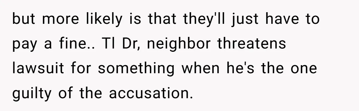 but more likely is that they'll just have to pay a fine.. Tl Dr, neighbor threatens lawsuit for something when he's the one guilty of the accusation.