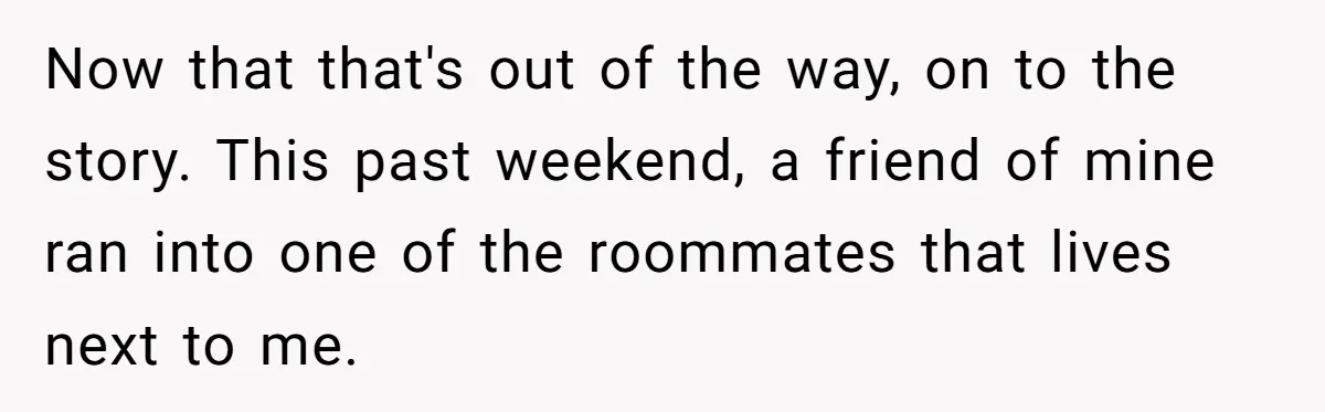 Now that that's out of the way, on to the story. This past weekend, a friend of mine ran into one of the roommates that lives next to me.