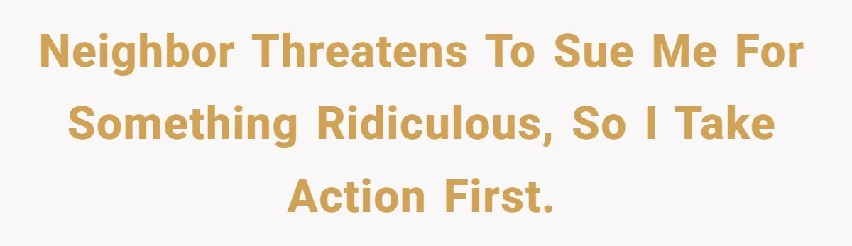 Neighbor threatens to sue me for something ridiculous, so I take action first.