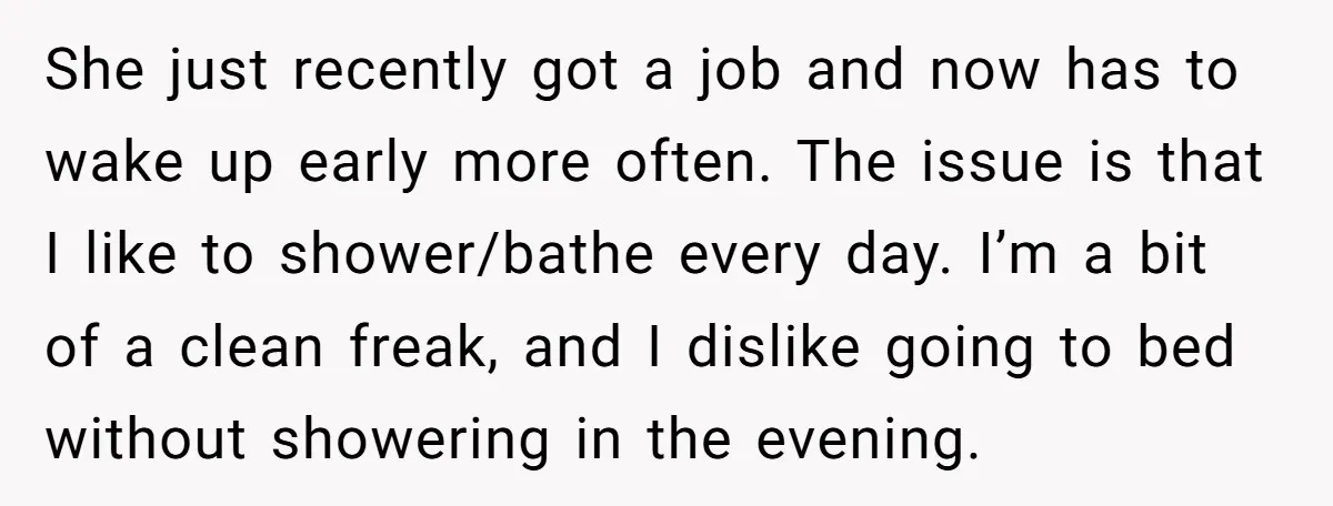 She just recently got a job and now has to wake up early more often. The issue is that I like to shower/bathe every day. I’m a bit of a...