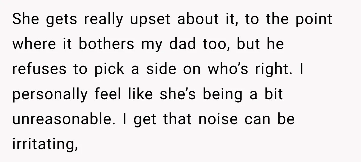 She gets really upset about it, to the point where it bothers my dad too, but he refuses to pick a side on who’s right. I personally feel like she’s...