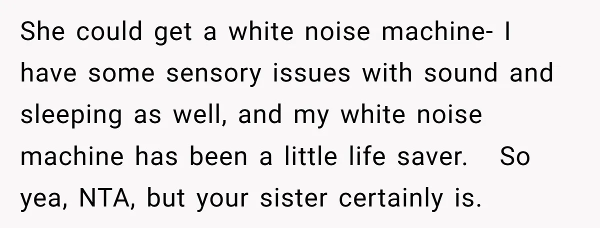 She could get a white noise machine- I have some sensory issues with sound and sleeping as well, and my white noise machine has been a little life saver. So...