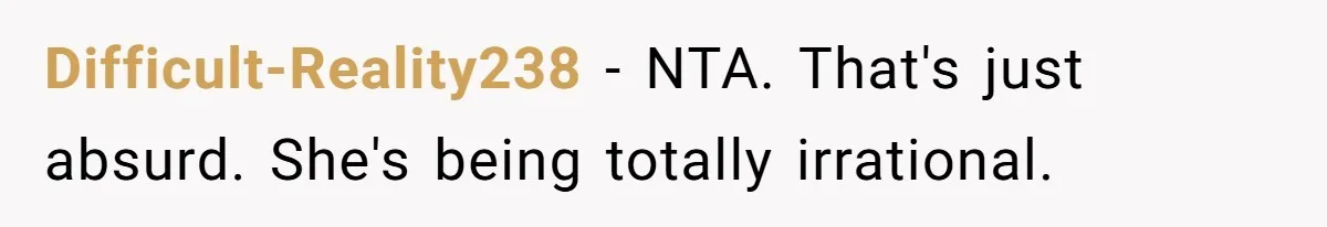 Difficult-Reality238 − NTA. That's just absurd. She's being totally irrational.