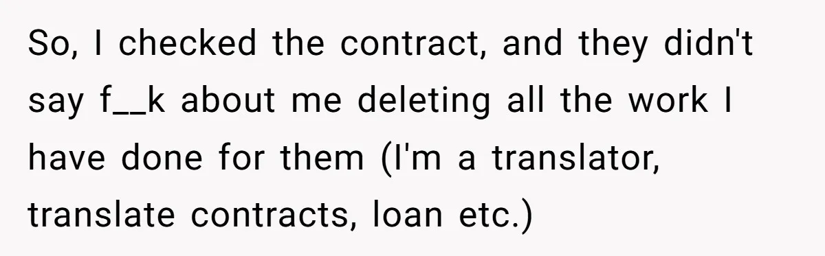So, I checked the contract, and they didn't say f__k about me deleting all the work I have done for them (I'm a translator, translate contracts, loan etc.)