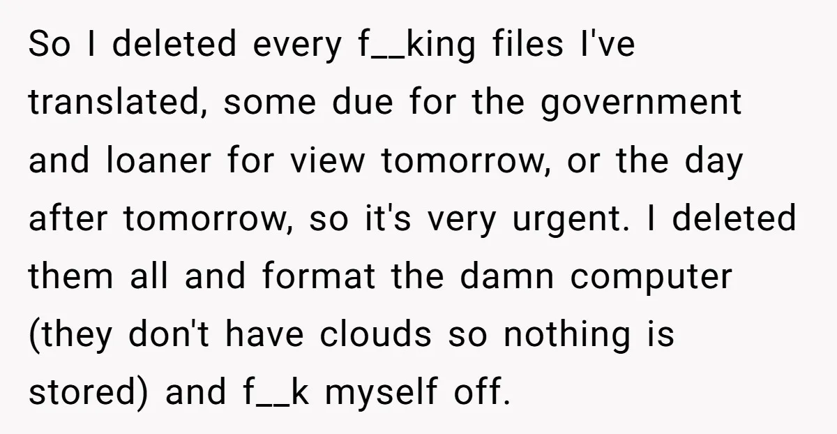 So I deleted every f__king files I've translated, some due for the government and loaner for view tomorrow, or the day after tomorrow, so it's very urgent. I deleted them...