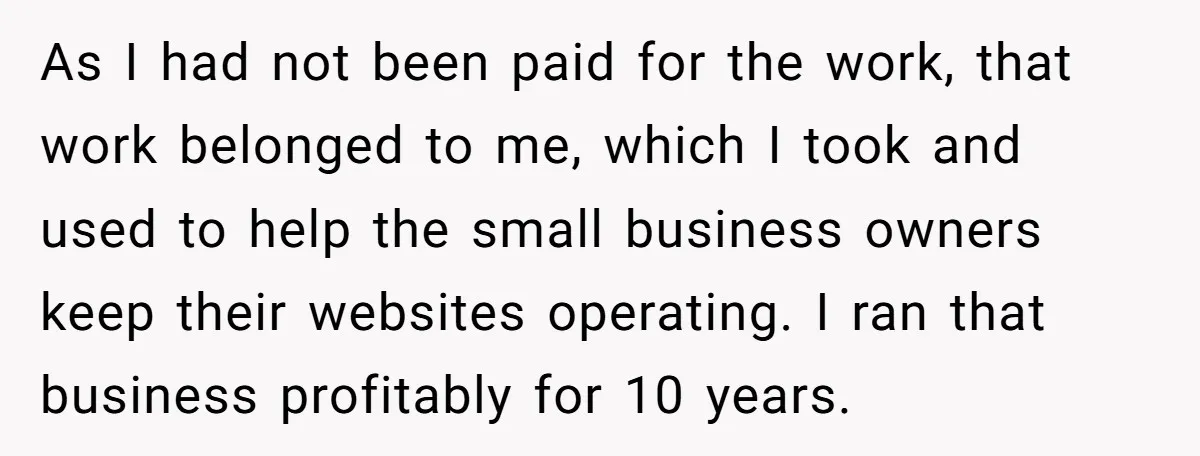 As I had not been paid for the work, that work belonged to me, which I took and used to help the small business owners keep their websites operating. I...