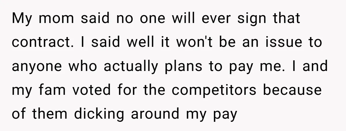 My mom said no one will ever sign that contract. I said well it won't be an issue to anyone who actually plans to pay me. I and my fam...