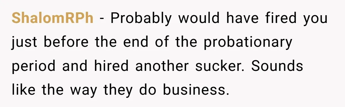 ShalomRPh − Probably would have fired you just before the end of the probationary period and hired another sucker. Sounds like the way they do business.