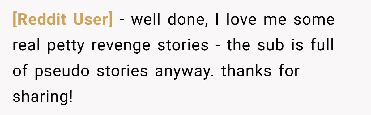 [Reddit User] − well done, I love me some real petty revenge stories - the sub is full of pseudo stories anyway. thanks for sharing!