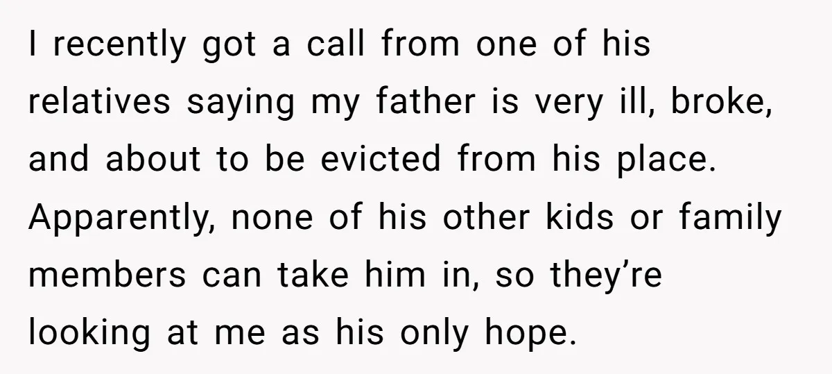 I recently got a call from one of his relatives saying my father is very ill, broke, and about to be evicted from his place. Apparently, none of his other...