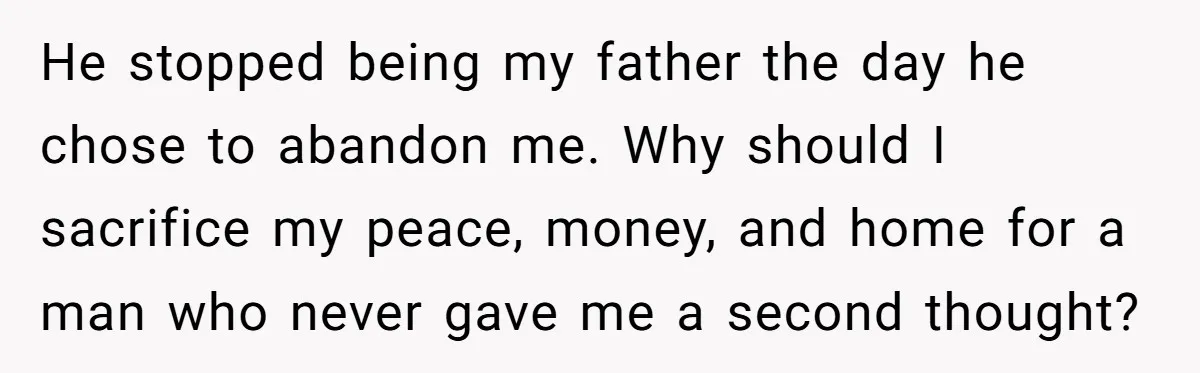 He stopped being my father the day he chose to abandon me. Why should I sacrifice my peace, money, and home for a man who never gave me a second...