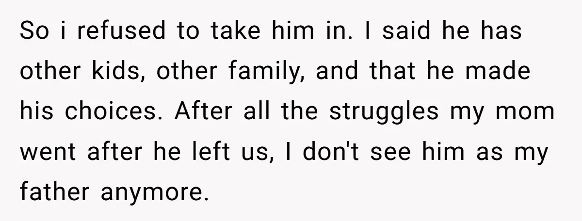 So i refused to take him in. I said he has other kids, other family, and that he made his choices. After all the struggles my mom went after he...