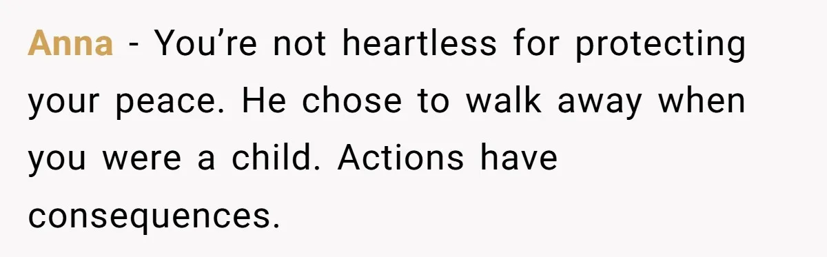 Anna  - You’re not heartless for protecting your peace. He chose to walk away when you were a child. Actions have consequences.