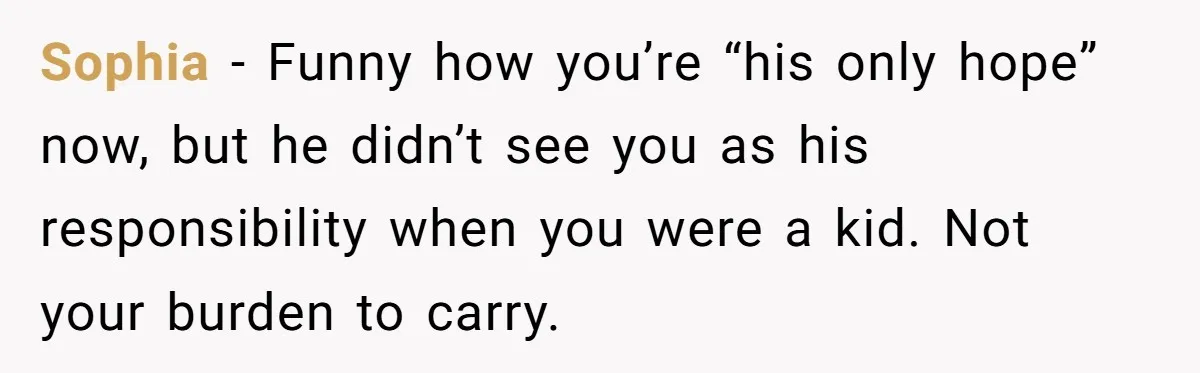 Sophia - Funny how you’re “his only hope” now, but he didn’t see you as his responsibility when you were a kid. Not your burden to carry.