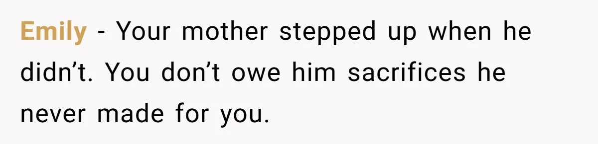 Emily  - Your mother stepped up when he didn’t. You don’t owe him sacrifices he never made for you.