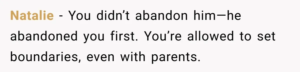 Natalie -  You didn’t abandon him—he abandoned you first. You’re allowed to set boundaries, even with parents.