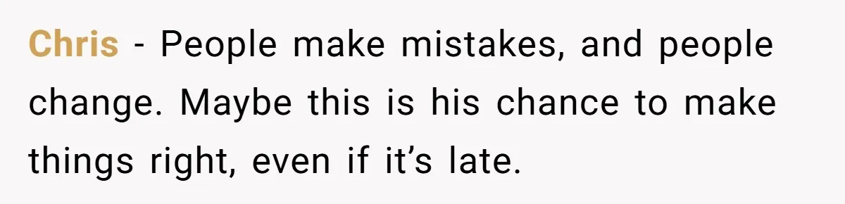 Chris - People make mistakes, and people change. Maybe this is his chance to make things right, even if it’s late.