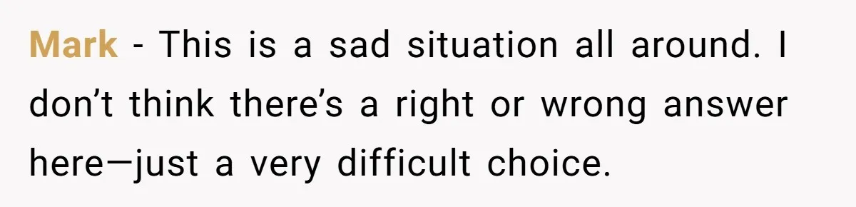 Mark - This is a sad situation all around. I don’t think there’s a right or wrong answer here—just a very difficult choice.