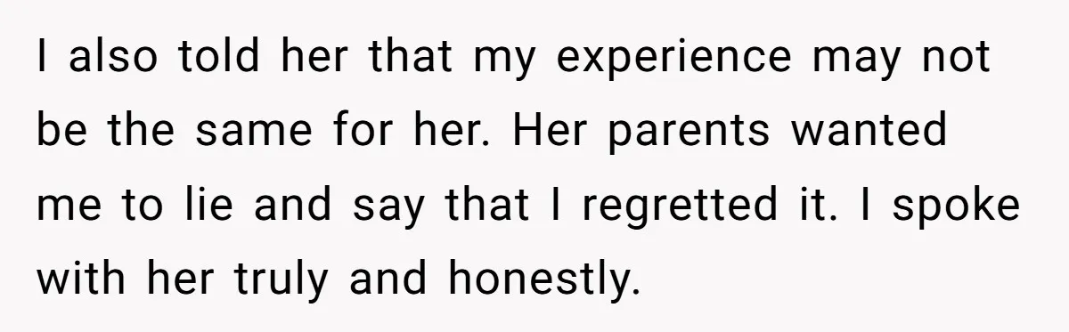 I also told her that my experience may not be the same for her. Her parents wanted me to lie and say that I regretted it. I spoke with her...