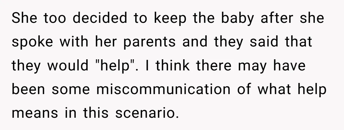 She too decided to keep the baby after she spoke with her parents and they said that they would "help". I think there may have been some miscommunication of what...