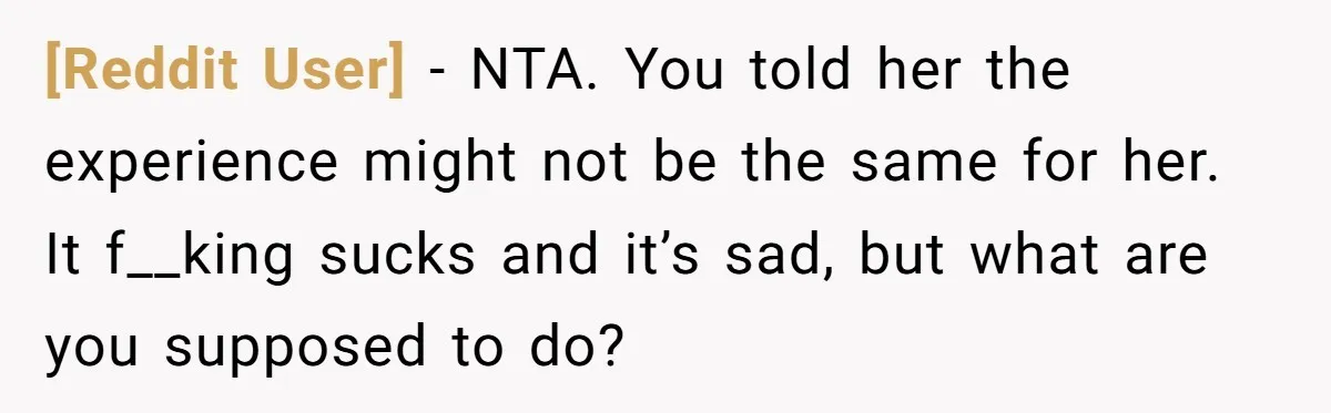 [Reddit User] − NTA. You told her the experience might not be the same for her. It f__king sucks and it’s sad, but what are you supposed to do?