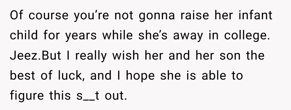 Of course you’re not gonna raise her infant child for years while she’s away in college. Jeez.But I really wish her and her son the best of luck, and I...