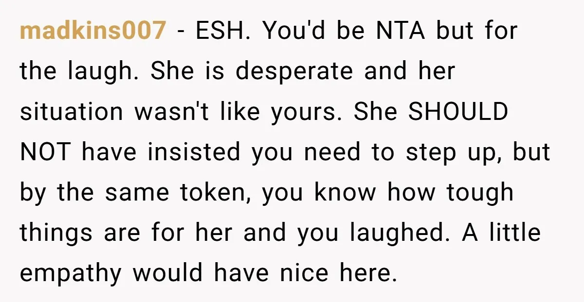 madkins007 − ESH. You'd be NTA but for the laugh. She is desperate and her situation wasn't like yours. She SHOULD NOT have insisted you need to step up, but...
