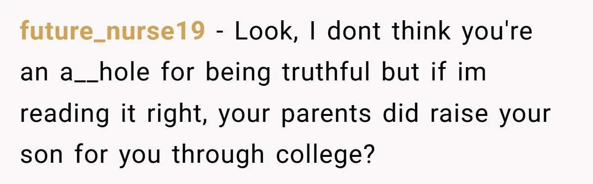 future_nurse19 − Look, I dont think you're an a__hole for being truthful but if im reading it right, your parents did raise your son for you through college?