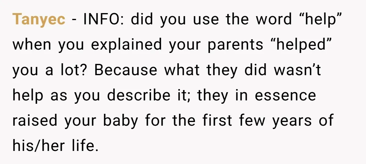 Tanyec − INFO: did you use the word “help” when you explained your parents “helped” you a lot? Because what they did wasn’t help as you describe it; they in...