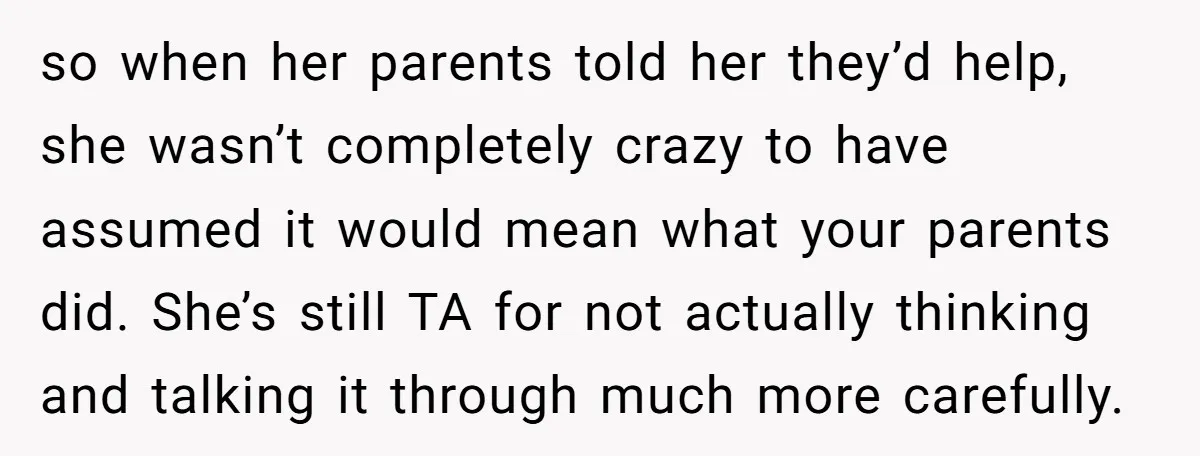 so when her parents told her they’d help, she wasn’t completely crazy to have assumed it would mean what your parents did. She’s still TA for not actually thinking and...