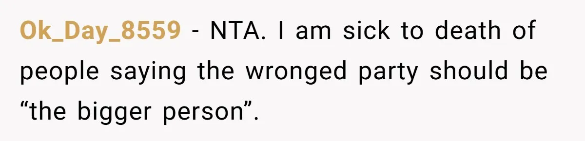 Ok_Day_8559 − NTA. I am sick to death of people saying the wronged party should be “the bigger person”.