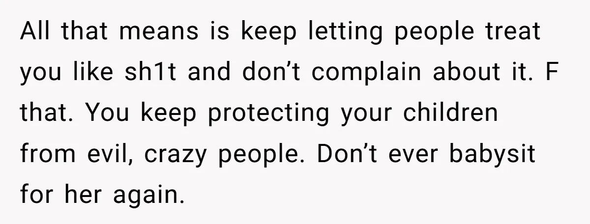 All that means is keep letting people treat you like sh1t and don’t complain about it. F that. You keep protecting your children from evil, crazy people. Don’t ever babysit...