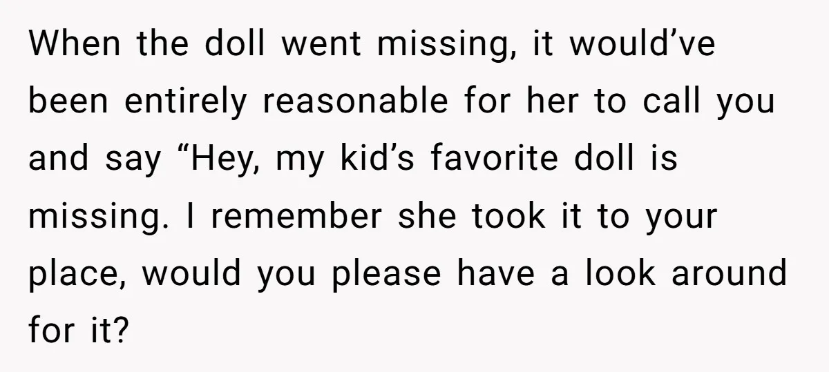 When the doll went missing, it would’ve been entirely reasonable for her to call you and say “Hey, my kid’s favorite doll is missing. I remember she took it to...