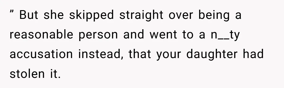 ” But she skipped straight over being a reasonable person and went to a n__ty accusation instead, that your daughter had stolen it.
