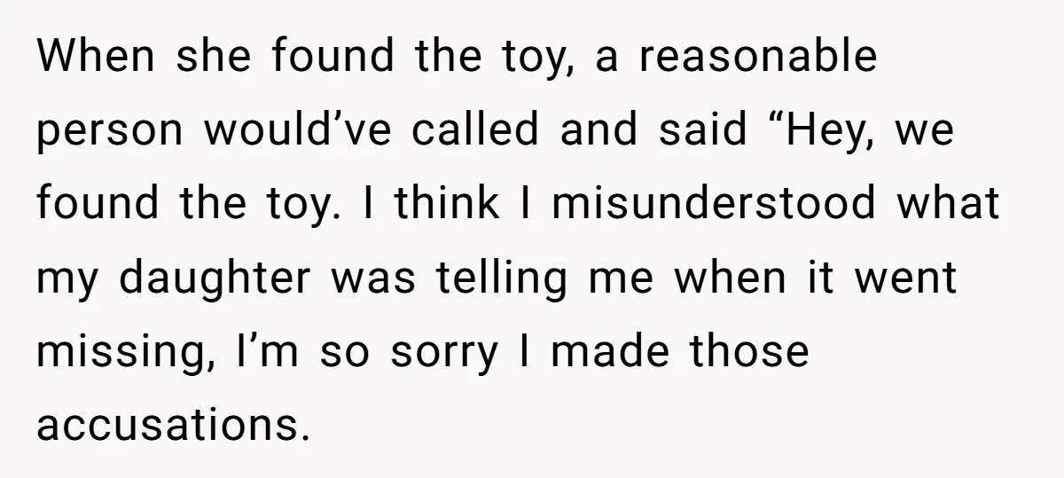 When she found the toy, a reasonable person would’ve called and said “Hey, we found the toy. I think I misunderstood what my daughter was telling me when it went...