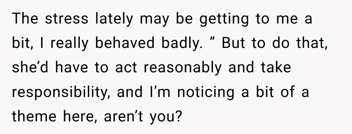 The stress lately may be getting to me a bit, I really behaved badly. ” But to do that, she’d have to act reasonably and take responsibility, and I’m noticing...