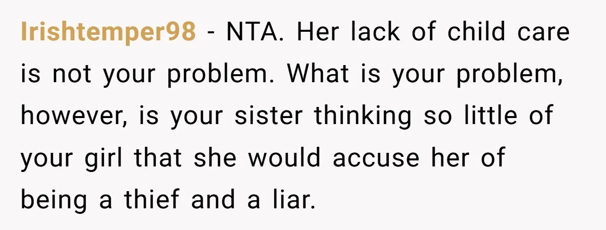 Irishtemper98 − NTA. Her lack of child care is not your problem. What is your problem, however, is your sister thinking so little of your girl that she would accuse...