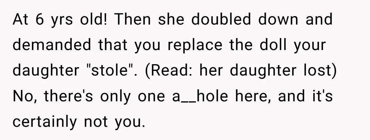 At 6 yrs old! Then she doubled down and demanded that you replace the doll your daughter "stole". (Read: her daughter lost) No, there's only one a__hole here, and it's...