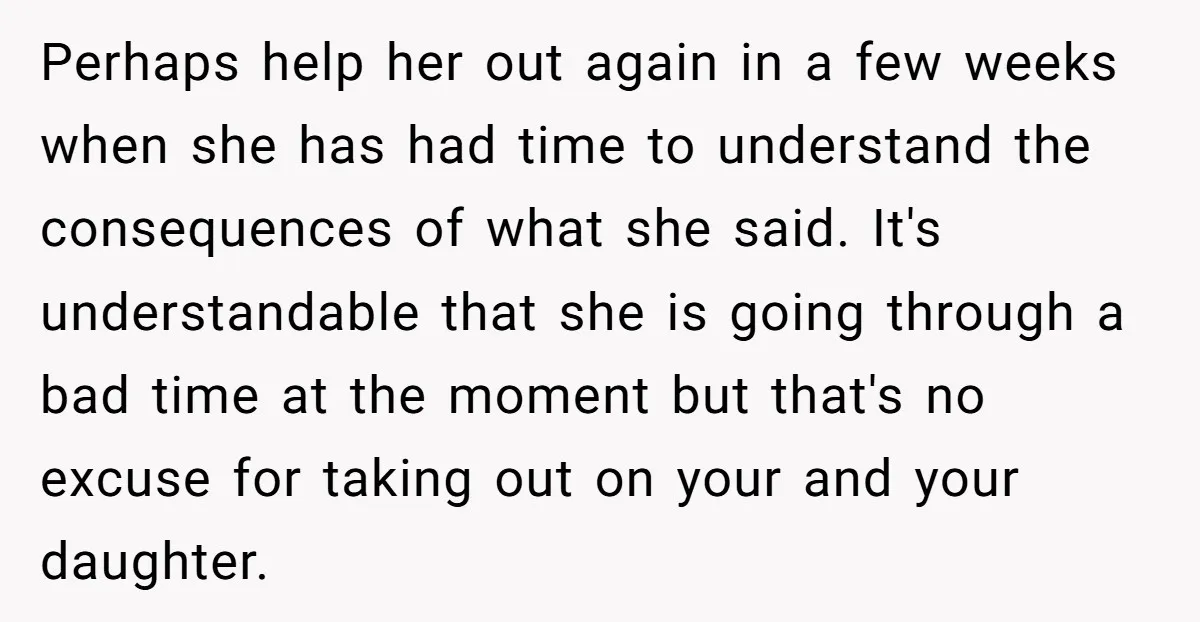 Perhaps help her out again in a few weeks when she has had time to understand the consequences of what she said. It's understandable that she is going through a...