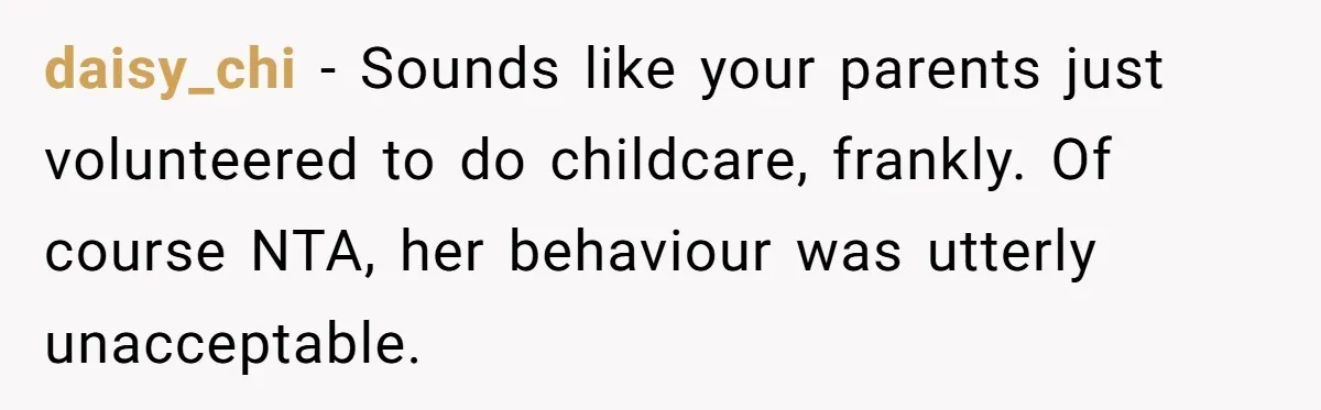 daisy_chi − Sounds like your parents just volunteered to do childcare, frankly. Of course NTA, her behaviour was utterly unacceptable.