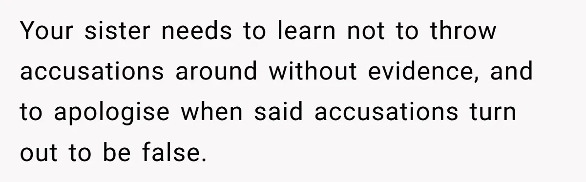 Your sister needs to learn not to throw accusations around without evidence, and to apologise when said accusations turn out to be false.