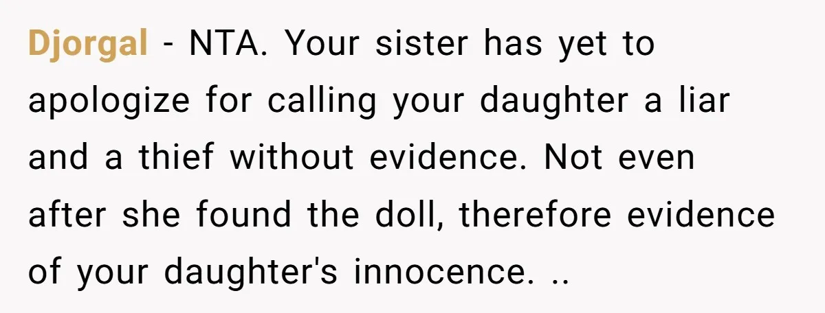 Djorgal − NTA. Your sister has yet to apologize for calling your daughter a liar and a thief without evidence. Not even after she found the doll, therefore evidence of...