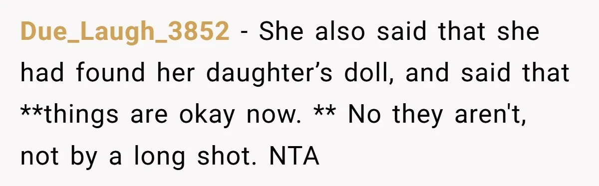 Due_Laugh_3852 − She also said that she had found her daughter’s doll, and said that **things are okay now. ** No they aren't, not by a long shot. NTA
