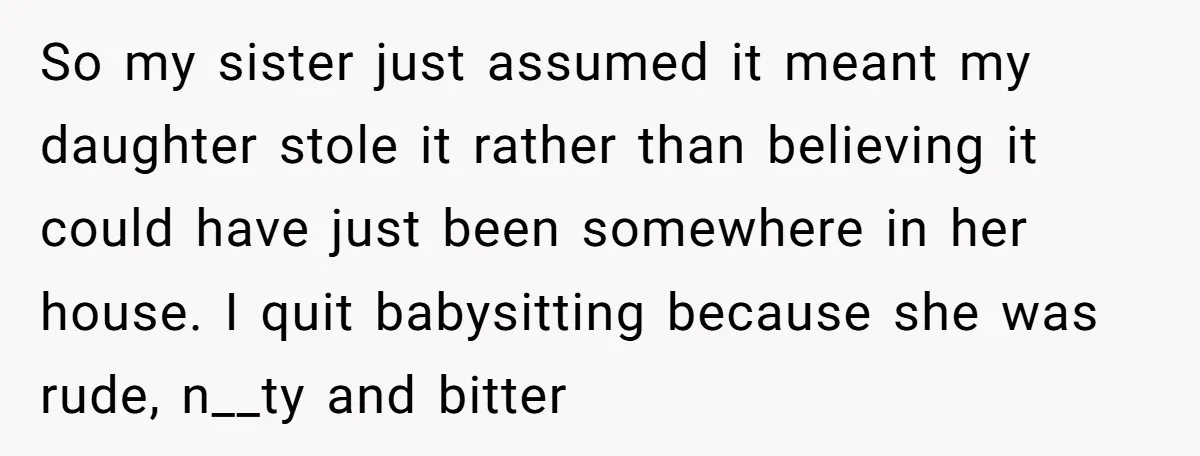 So my sister just assumed it meant my daughter stole it rather than believing it could have just been somewhere in her house. I quit babysitting because she was rude,...