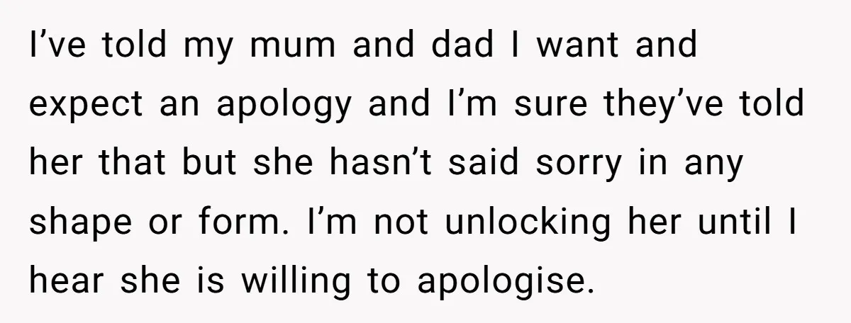 I’ve told my mum and dad I want and expect an apology and I’m sure they’ve told her that but she hasn’t said sorry in any shape or form. I’m...