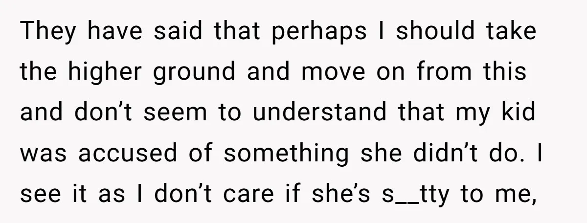 They have said that perhaps I should take the higher ground and move on from this and don’t seem to understand that my kid was accused of something she didn’t...