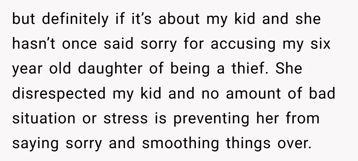 but definitely if it’s about my kid and she hasn’t once said sorry for accusing my six year old daughter of being a thief. She disrespected my kid and no...